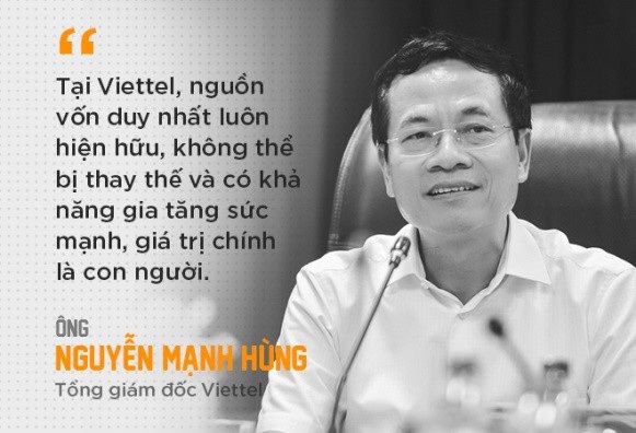 CEO Viettel: Nếu chọn lao động để hạnh phúc, chúng ta sẽ có cơ hội hạnh phúc mỗi ngày - 4 Nhiều tổ chức tuyên bố rằng “con người là tài sản lớn nhất”. Nhưng Viettel tuyên bố rằng, “con người là nguồn vốn lớn nhất”. Tài sản thì sẽ hao mòn và ngày càng mất giá trị. Nhưng vốn sẽ sinh ra vốn và ngày càng tạo ra giá trị. Nguồn vốn duy nhất luôn hiện hữu, không thể bị thay thế và có khả năng gia tăng sức mạnh, giá trị chính là con người.