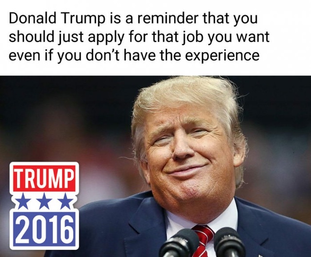 Loạt ảnh chế hài hước về kết quả cuộc bầu cử Tổng thống Mỹ - 9 Donald Trump là minh chứng tiêu biểu cho việc “bạn hãy nộp đơn ứng cử cho công việc mà bạn yêu thích, cho dù bạn không hề có kinh nghiệm”, bởi lẽ trước khi trở thành Tổng thống Mỹ, Donald Trump không hề có kinh nghiệm trên chính trường