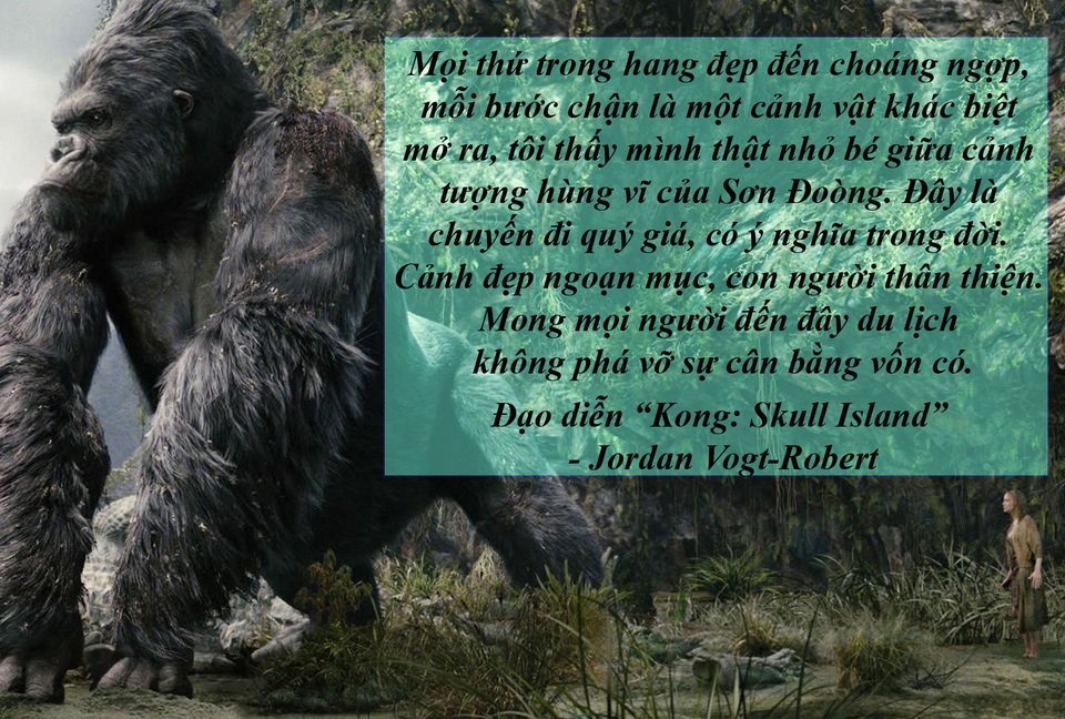 Nóng chuyện cho phép chiếu phim 18+ ngoài rạp - 3 Đạo diễn phim “Kong: Skull Island” trở lại Quảng Bình - Đạo diễn người Mỹ Jordan Vogt Robert trong bộ phim Kong: Skull Island đã có những chia sẻ đầy cảm xúc sau khi chinh phục thành công Sơn Đoòng, hang động lớn nhất thế giới. Và ông cũng hy vọng rằng, một ngày nào đó trong tương lai sẽ quay trở lại Việt Nam, và đặc biệt là Quảng Bình để thực hiện những bộ phim bom tấn khác.
