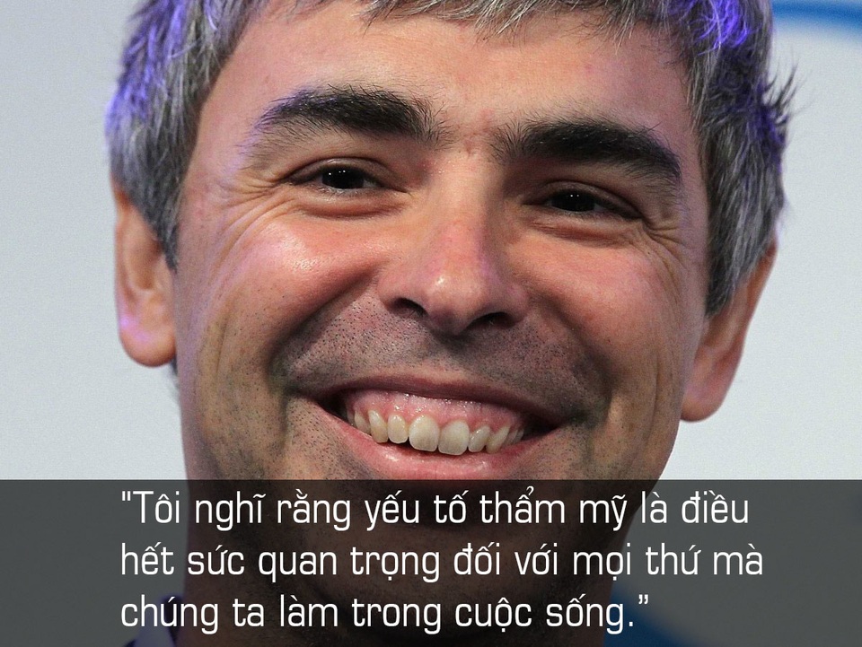 Về việc làm cho các sản phẩm của Google thêm tính thẩm mĩ, Page nói: Tôi nghĩ rằng yếu tố thẩm mỹ là điều hết sức quan trọng đối với mọi thứ mà chúng ta làm trong cuộc sống. Với tư cách là một công ty công nghệ, tôi nhấn mạnh điều đó.