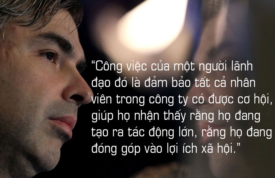 Về việc được làm CEO, Larry Page chia sẻ: Công việc của một người lãnh đạo đó là đảm bảo tất cả nhân viên trong công ty có được cơ hội, giúp họ nhận thấy rằng họ đang tạo ra tác động lớn, rằng họ đang đóng góp vào lợi ích xã hội.