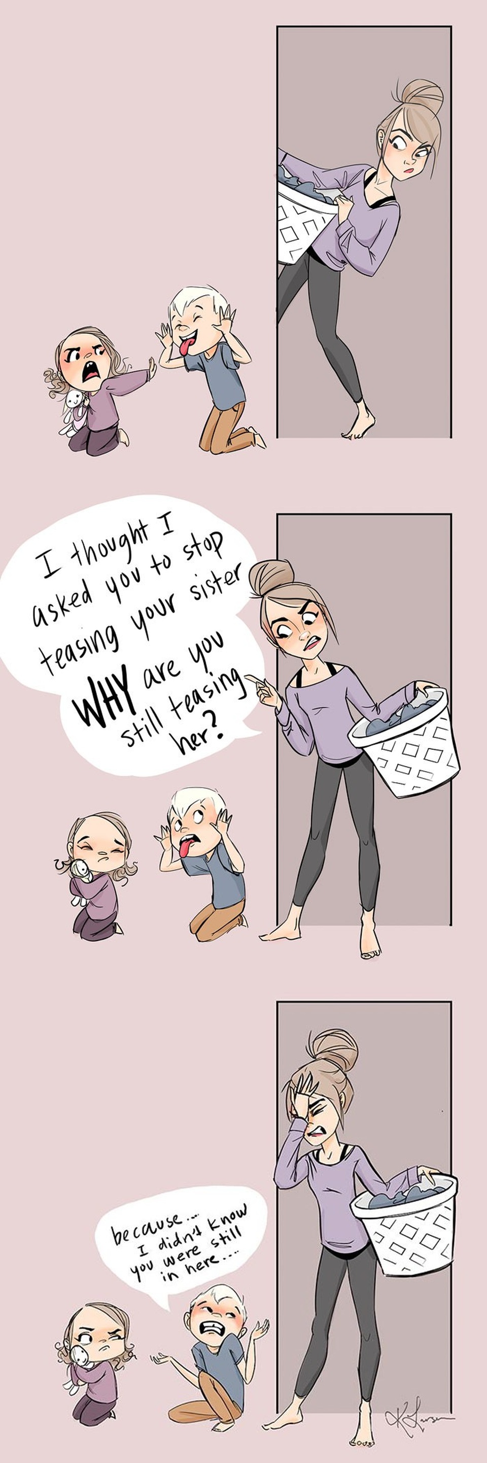 
Mẹ tưởng mẹ nói con không được trêu em rồi, tại sao con vẫn trêu em?/ Bởi vì... con không biết mẹ vẫn ở đây.
