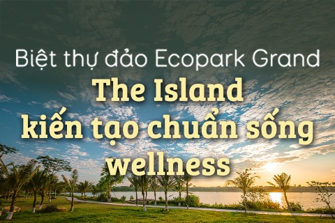 Biệt thự đảo Ecopark Grand – The Island kiến tạo chuẩn sống wellness